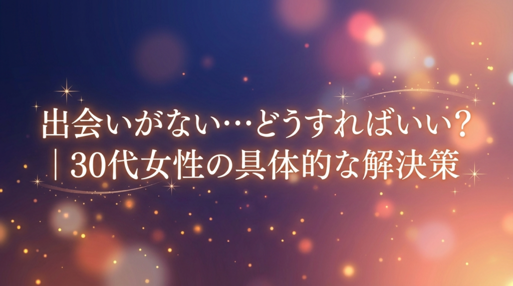 出会いがない…どうすればいい？｜30代女性の具体的な解決策