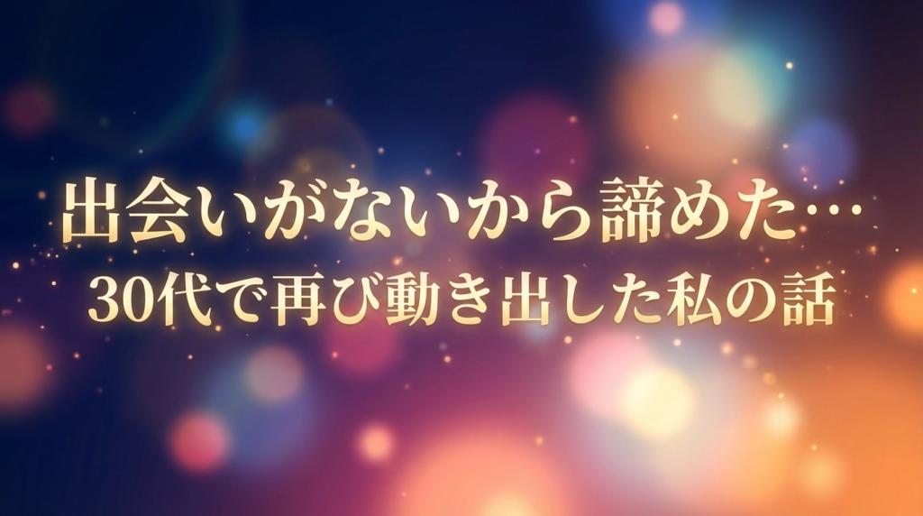 出会いがないから諦めた…｜30代で再び動き出した私の話