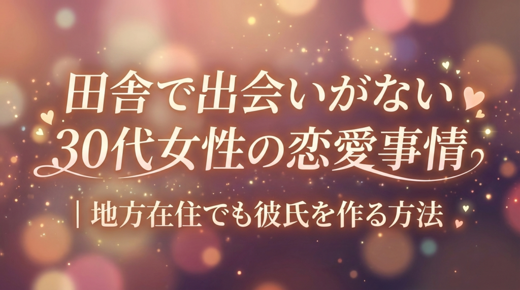 田舎で出会いがない30代女性の恋愛事情｜地方在住でも彼氏を作る方法