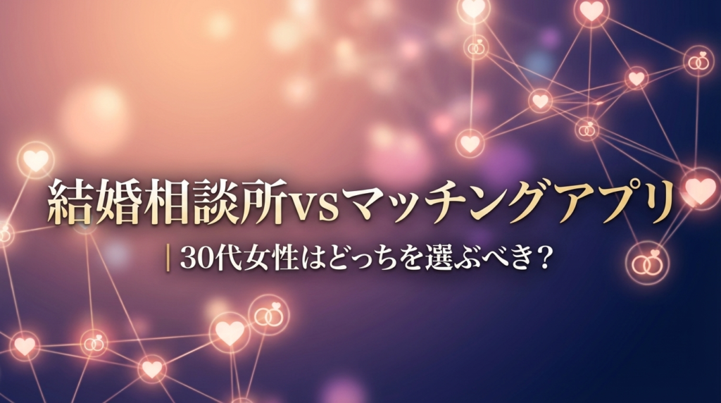 結婚相談所vsマッチングアプリ｜30代女性はどっちを選ぶべき？