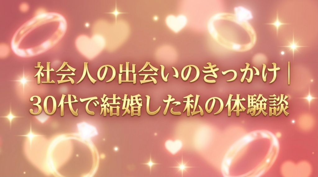 社会人の出会いのきっかけ｜30代で結婚した私の体験談