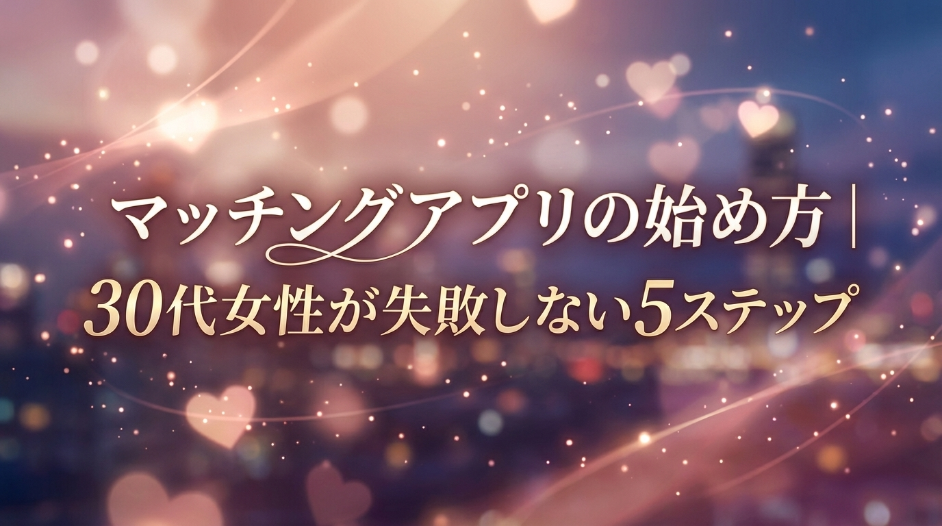 マッチングアプリの始め方｜30代女性が失敗しない5ステップ