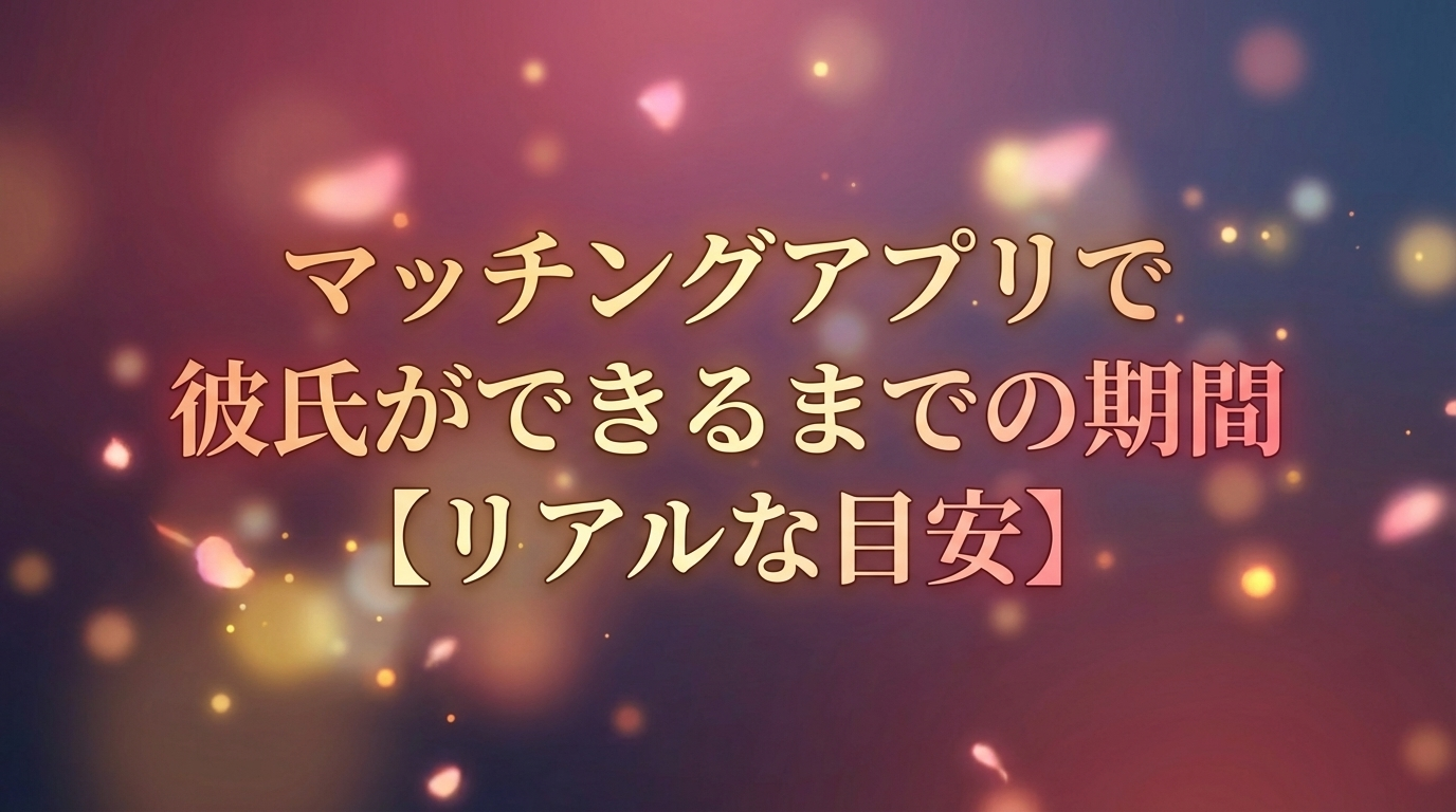 マッチングアプリで彼氏ができるまでの期間【リアルな目安】
