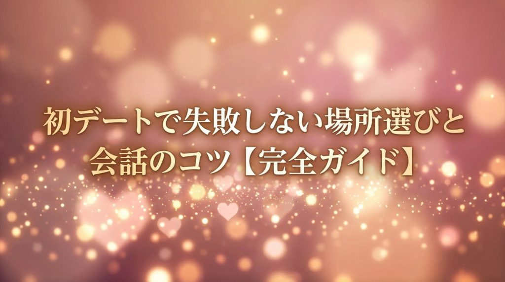 初デートで失敗しない場所選びと会話のコツ【完全ガイド】