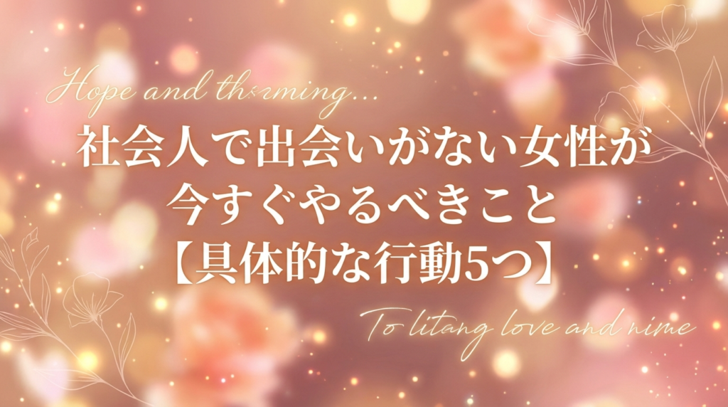 社会人で出会いがない女性が今すぐやるべきこと【具体的な行動5つ】