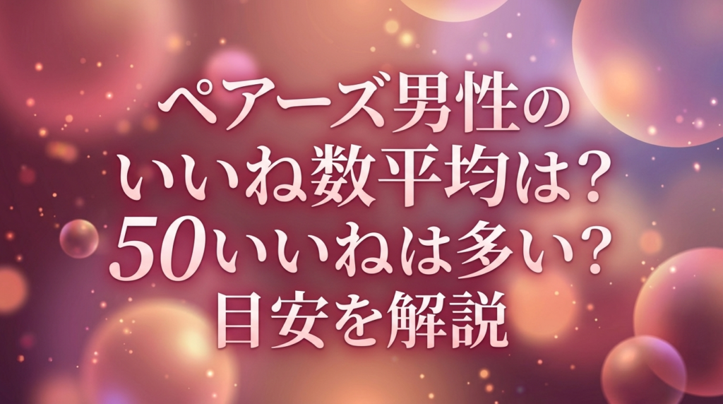 ペアーズ男性のいいね数平均は？50いいねは多い？目安を解説