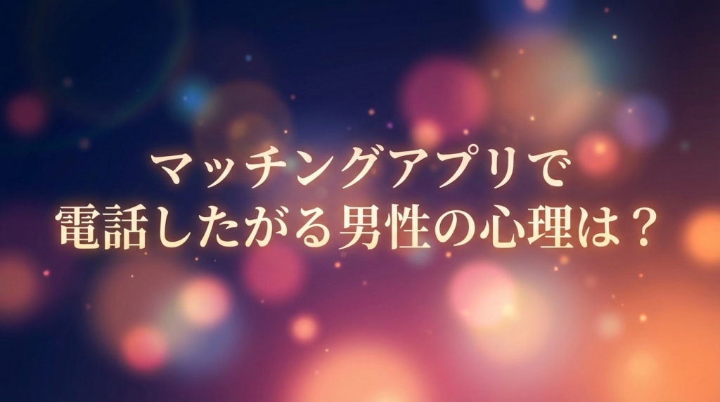 マッチングアプリで電話したがる男性の心理は?