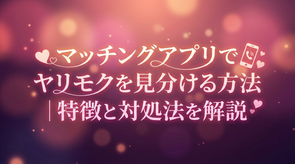 マッチングアプリでヤリモクを見分ける方法｜特徴と対処法を解説