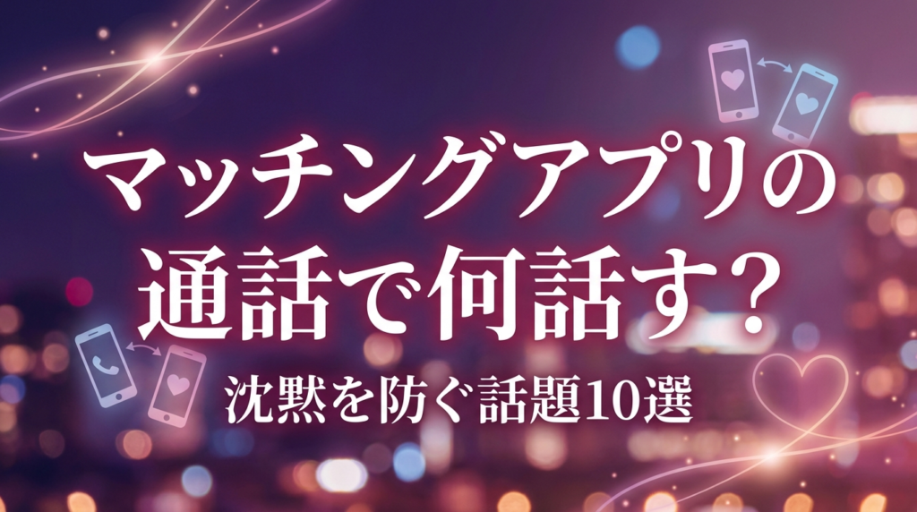 マッチングアプリの通話で何話す？沈黙を防ぐ話題10選